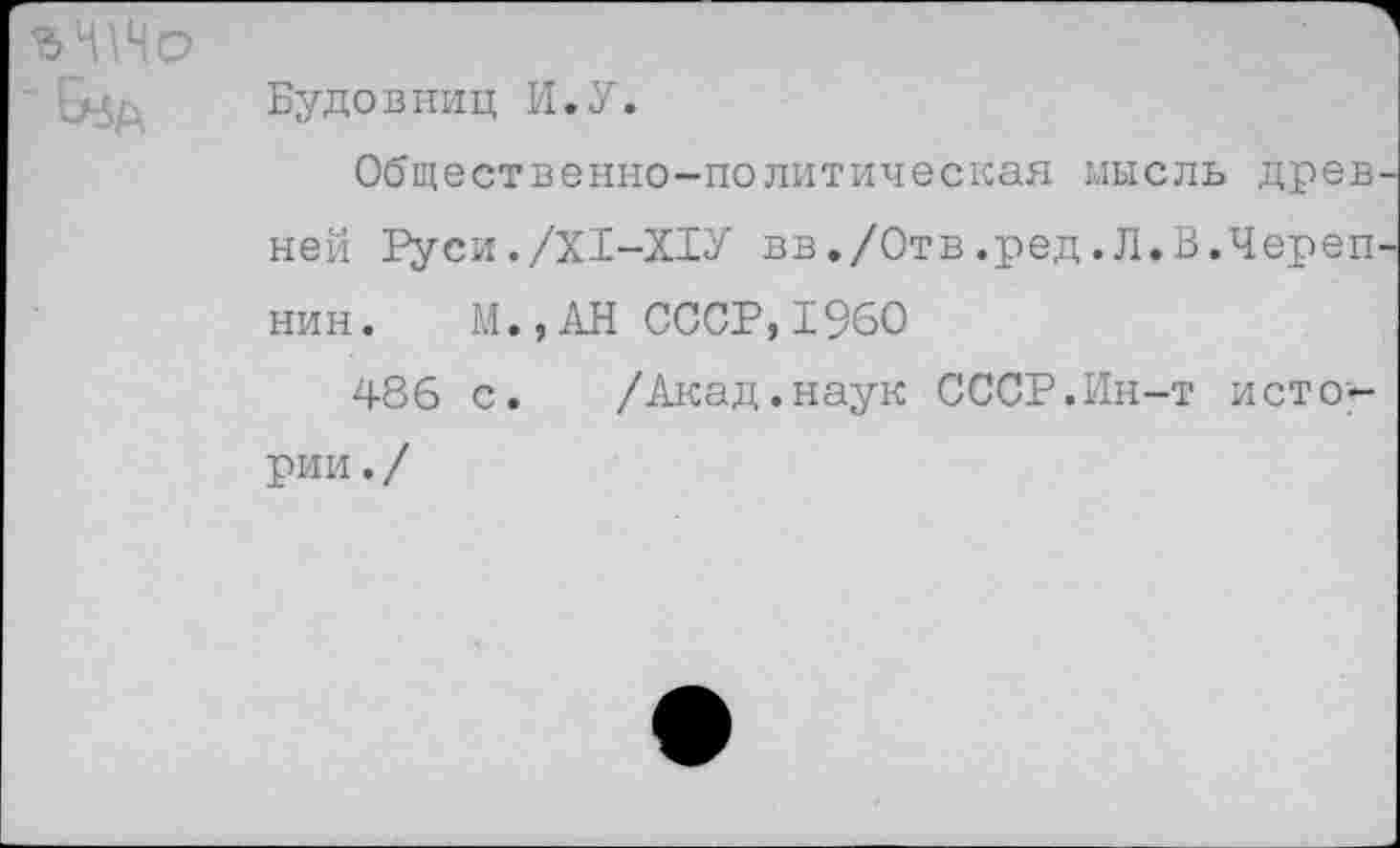 ﻿Будовниц И.У.
Общественно-политическая мысль древ ней Руси./Х1-Х1У вв./Отв.ред.Л.В.Череп нин. М.,АН СССР,1960
486 с. /Акад.наук СССР.Ин-т истории./